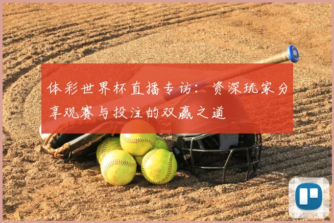 体彩世界杯直播专访：资深玩家分享观赛与投注的双赢之道