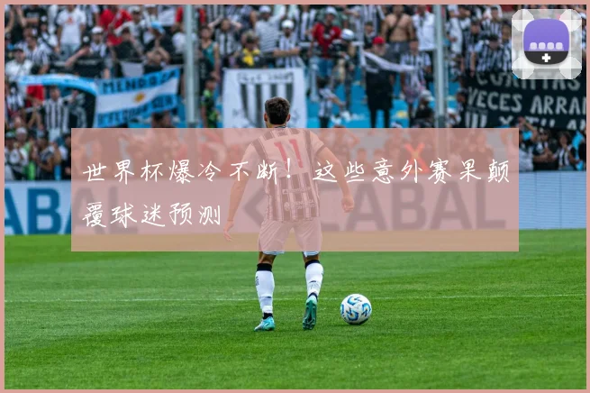 世界杯爆冷不断！这些意外赛果颠覆球迷预测