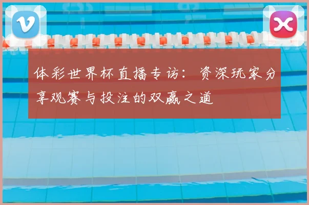 体彩世界杯直播专访：资深玩家分享观赛与投注的双赢之道