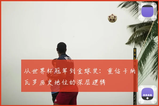 从世界杯冠军到金球奖:重估卡纳瓦罗历史地位的深层逻辑