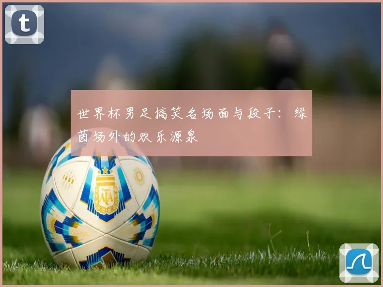 世界杯男足搞笑名场面与段子:绿茵场外的欢乐源泉