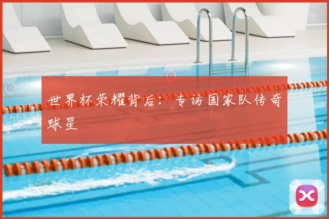 世界杯荣耀背后:专访国家队传奇球星
