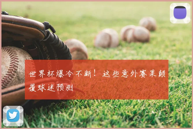 世界杯爆冷不断！这些意外赛果颠覆球迷预测