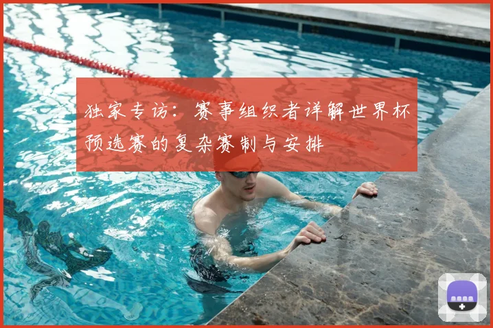 独家专访:赛事组织者详解世界杯预选赛的复杂赛制与安排