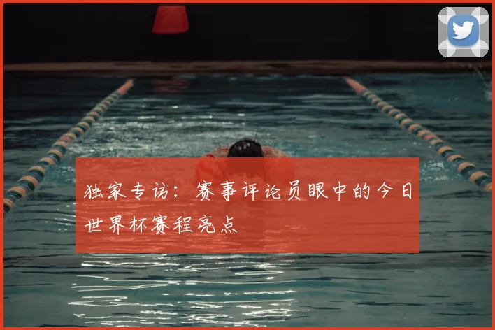 独家专访:赛事评论员眼中的今日世界杯赛程亮点