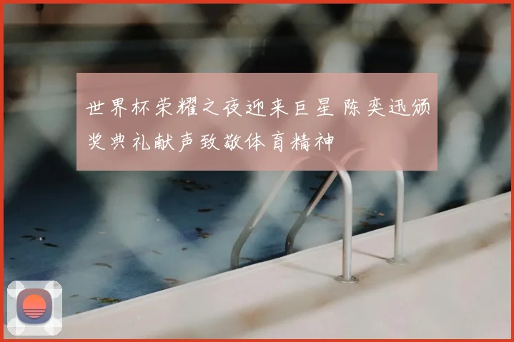 世界杯荣耀之夜迎来巨星 陈奕迅颁奖典礼献声致敬体育精神