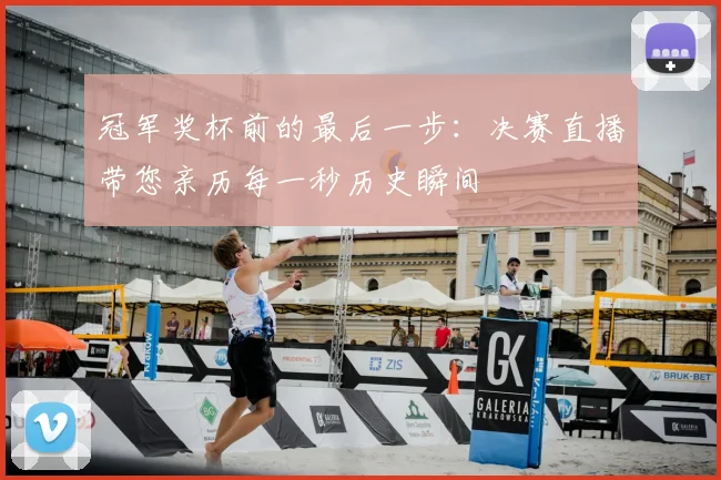 冠军奖杯前的最后一步：决赛直播带您亲历每一秒历史瞬间