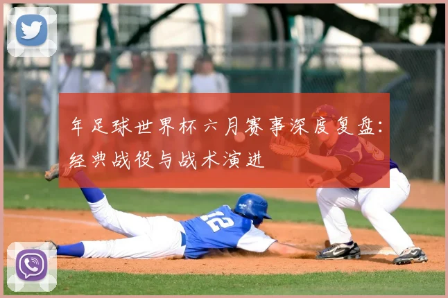 年足球世界杯六月赛事深度复盘：经典战役与战术演进