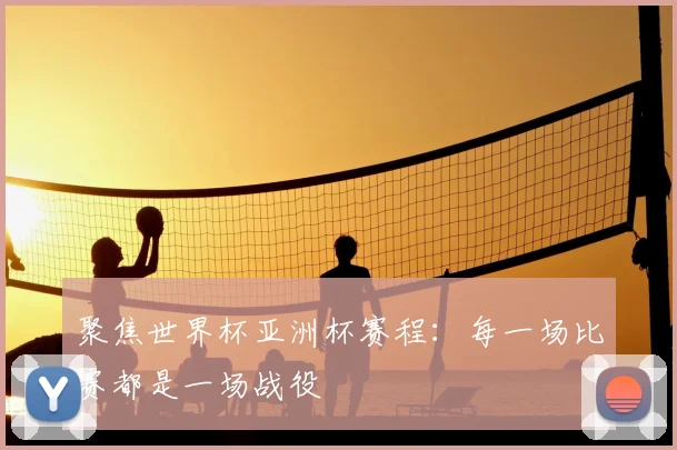 聚焦世界杯亚洲杯赛程:每一场比赛都是一场战役
