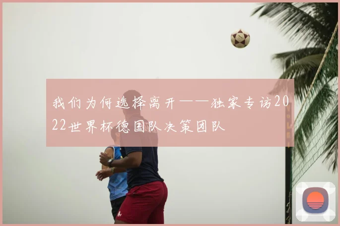 我们为何选择离开——独家专访2022世界杯德国队决策团队