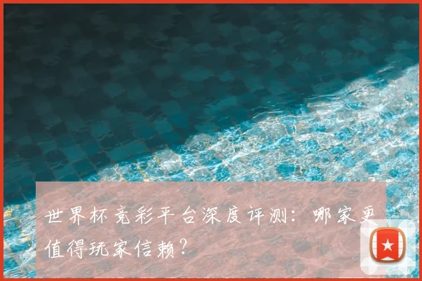 世界杯竞彩平台深度评测：哪家更值得玩家信赖？
