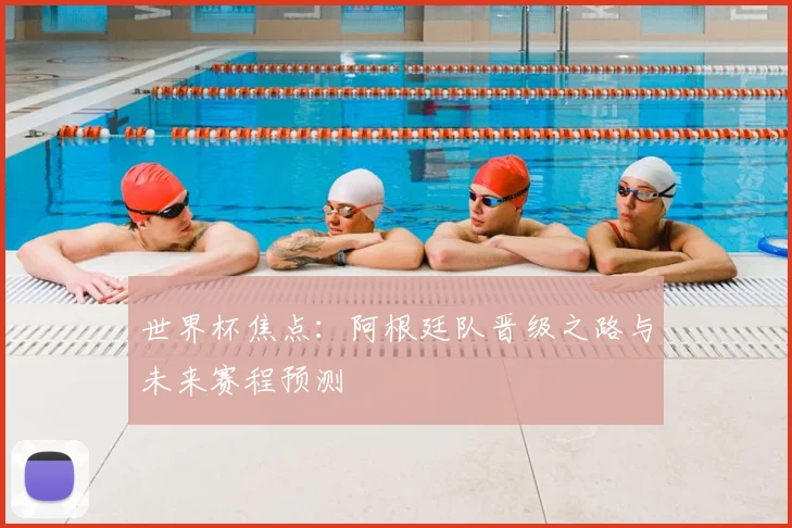 世界杯焦点：阿根廷队晋级之路与未来赛程预测