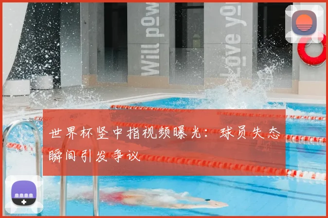 世界杯竖中指视频曝光：球员失态瞬间引发争议