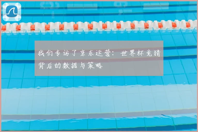 我们专访了京东运营：世界杯竞猜背后的数据与策略