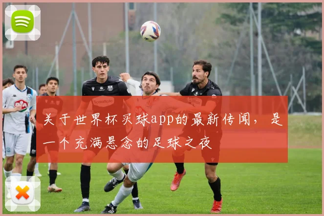 关于世界杯买球app的最新传闻，是一个充满悬念的足球之夜