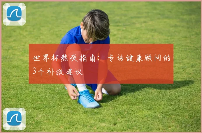 世界杯熬夜指南：专访健康顾问的3个补救建议
