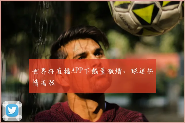 世界杯直播APP下载量激增，球迷热情高涨