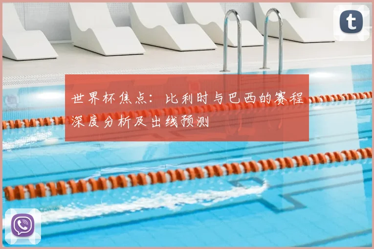 世界杯焦点：比利时与巴西的赛程深度分析及出线预测