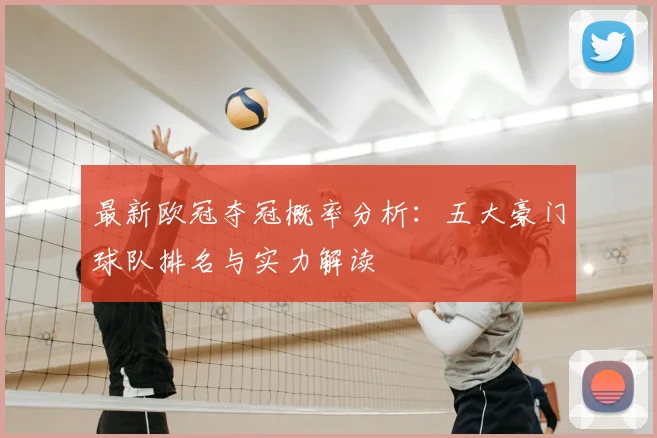 最新欧冠夺冠概率分析：五大豪门球队排名与实力解读