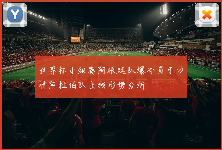 世界杯小组赛阿根廷队爆冷负于沙特阿拉伯队出线形势分析