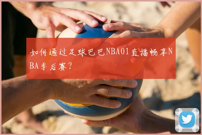 如何通过足球巴巴NBA01直播畅享NBA季后赛？