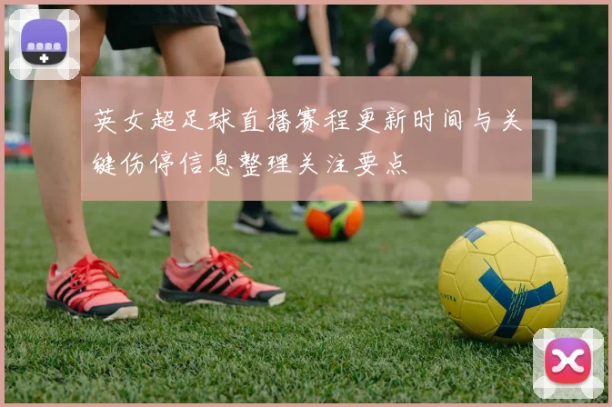 英女超足球直播赛程更新时间与关键伤停信息整理关注要点