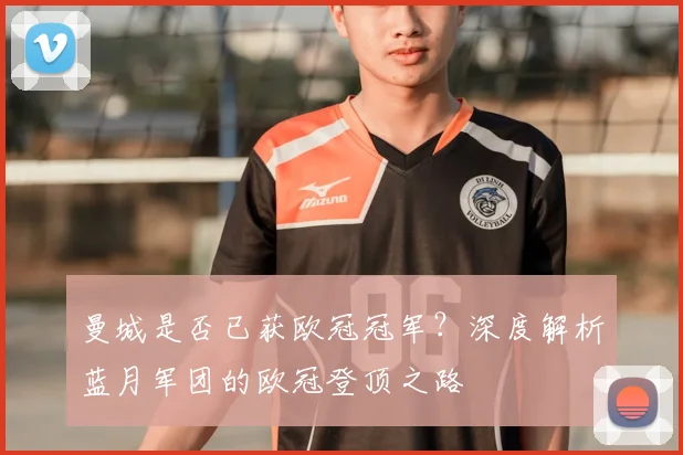 曼城是否已获欧冠冠军？深度解析蓝月军团的欧冠登顶之路