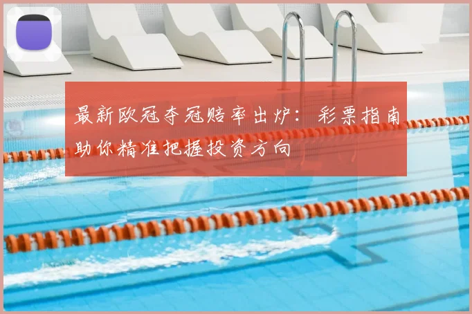 最新欧冠夺冠赔率出炉：彩票指南助你精准把握投资方向