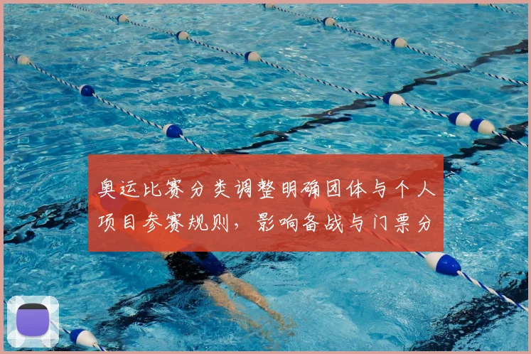 奥运比赛分类调整明确团体与个人项目参赛规则，影响备战与门票分配