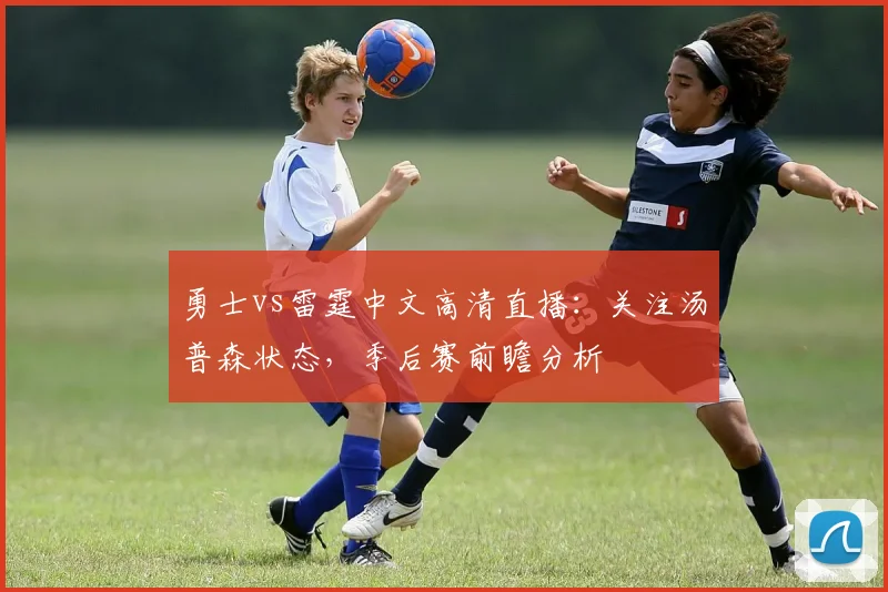 勇士vs雷霆中文高清直播：关注汤普森状态，季后赛前瞻分析