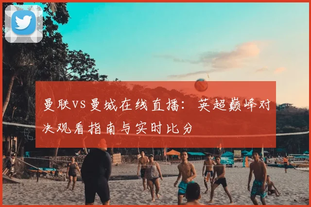 曼联vs曼城在线直播：英超巅峰对决观看指南与实时比分