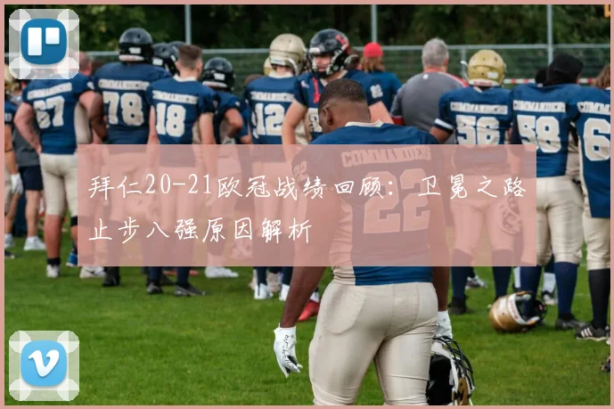 拜仁20-21欧冠战绩回顾：卫冕之路止步八强原因解析