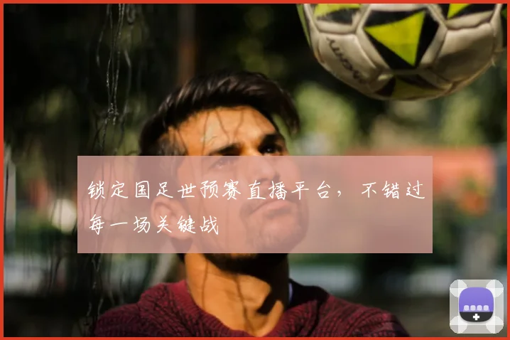 锁定国足世预赛直播平台，不错过每一场关键战