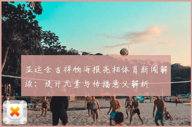 亚运会吉祥物海报亮相体育新闻解读：设计元素与传播意义解析