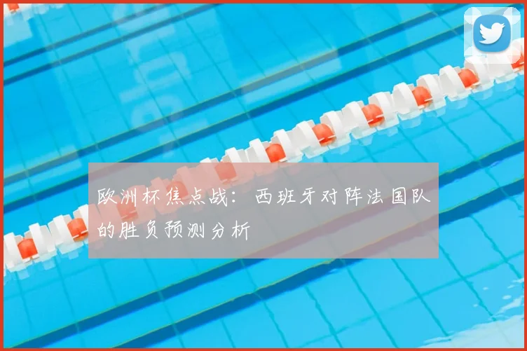 欧洲杯焦点战：西班牙对阵法国队的胜负预测分析