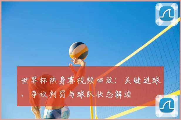 世界杯热身赛视频回放：关键进球、争议判罚与球队状态解读