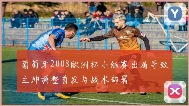 葡萄牙2008欧洲杯小组赛出局导致主帅调整首发与战术部署