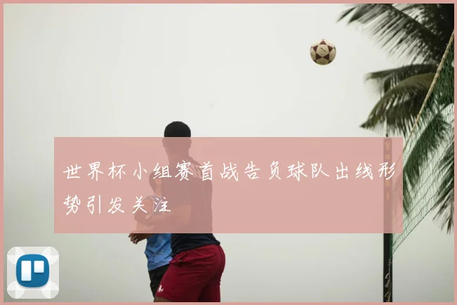 世界杯小组赛首战告负球队出线形势引发关注