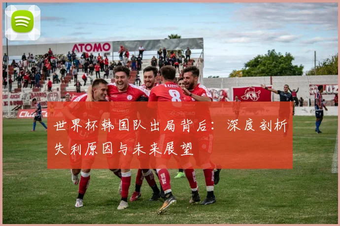 世界杯韩国队出局背后：深度剖析失利原因与未来展望