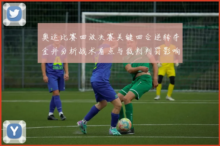 奥运比赛回放决赛关键回合逆转夺金并分析战术看点与裁判判罚影响
