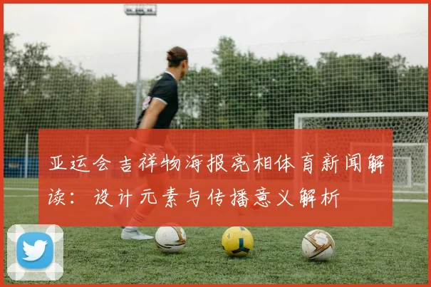 亚运会吉祥物海报亮相体育新闻解读：设计元素与传播意义解析