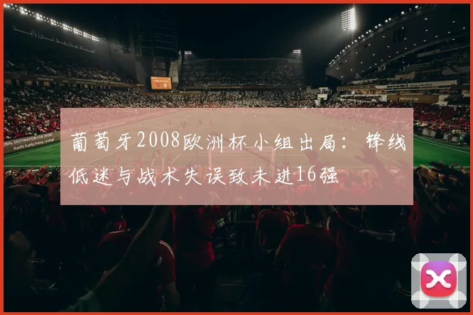 葡萄牙2008欧洲杯小组出局：锋线低迷与战术失误致未进16强