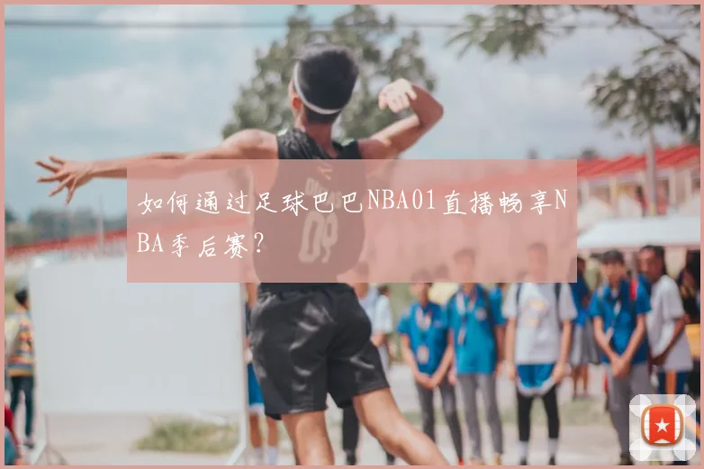 如何通过足球巴巴NBA01直播畅享NBA季后赛？