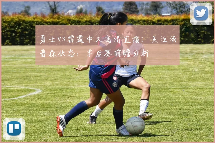 勇士vs雷霆中文高清直播：关注汤普森状态，季后赛前瞻分析