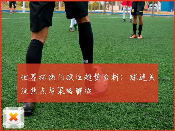 世界杯热门投注趋势分析：球迷关注焦点与策略解读