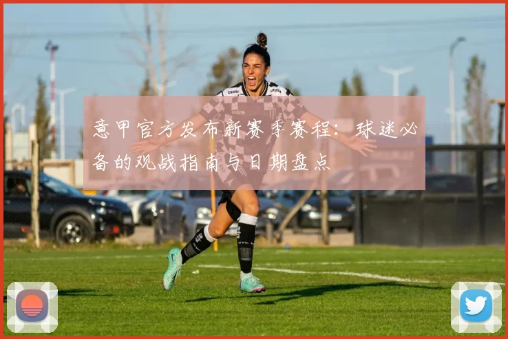 意甲官方发布新赛季赛程:球迷必备的观战指南与日期盘点