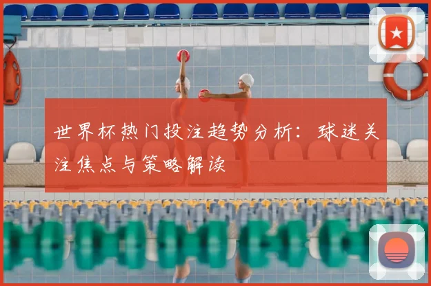 世界杯热门投注趋势分析：球迷关注焦点与策略解读