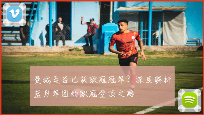 曼城是否已获欧冠冠军？深度解析蓝月军团的欧冠登顶之路