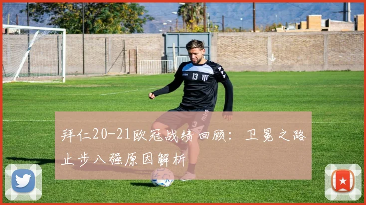 拜仁20-21欧冠战绩回顾：卫冕之路止步八强原因解析