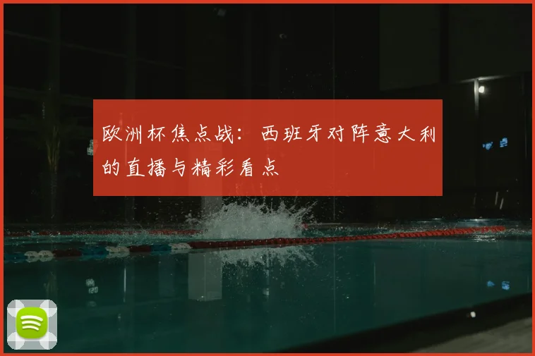欧洲杯焦点战：西班牙对阵意大利的直播与精彩看点